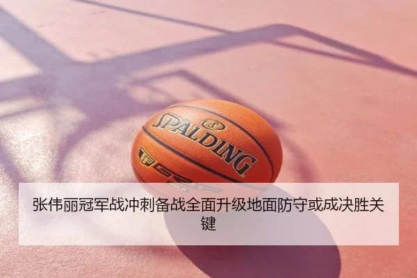 张伟丽冠军战冲刺备战全面升级地面防守或成决胜关键