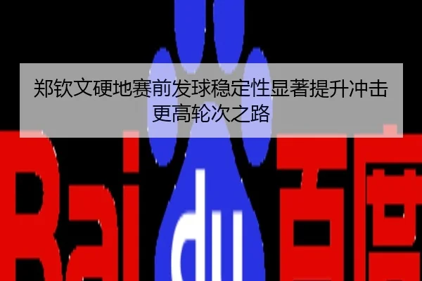 郑钦文硬地赛前发球稳定性显著提升冲击更高轮次之路