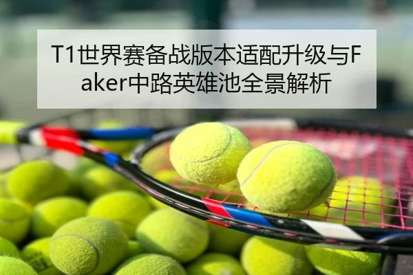 T1世界赛备战版本适配升级与Faker中路英雄池全景解析