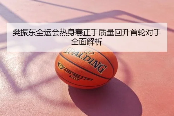 樊振东全运会热身赛正手质量回升首轮对手全面解析