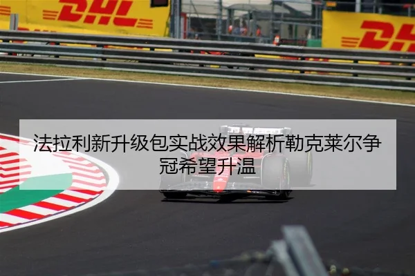 法拉利新升级包实战效果解析勒克莱尔争冠希望升温 | HTH SPORTS